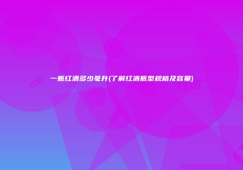 一瓶红酒多少毫升(了解红酒瓶型规格及容量)