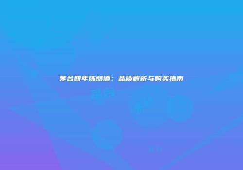 茅台四年陈酿酒：品质解析与购买指南