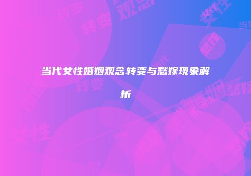 当代女性婚姻观念转变与愁嫁现象解析