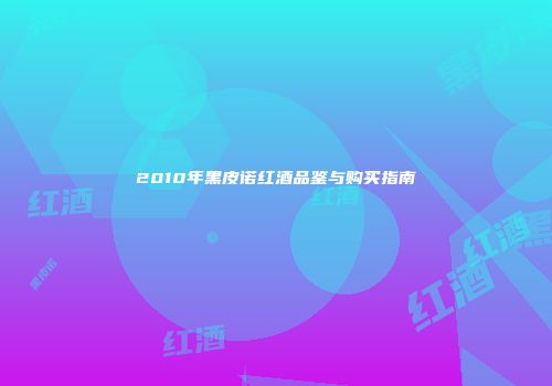 2010年黑皮诺红酒品鉴与购买指南