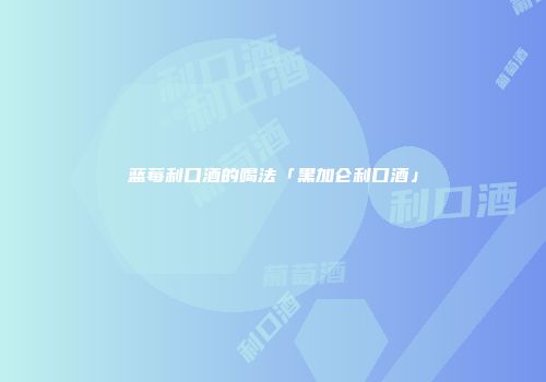 蓝莓利口酒的喝法「黑加仑利口酒」
