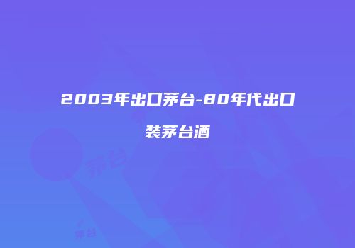 2003年出口茅台-80年代出口装茅台酒