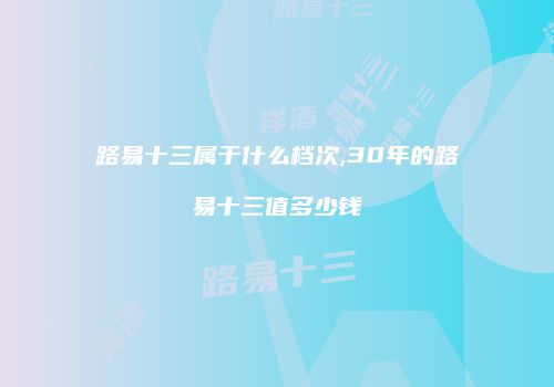 路易十三属于什么档次,30年的路易十三值多少钱