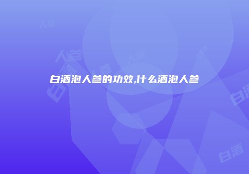 白酒泡人参的功效,什么酒泡人参