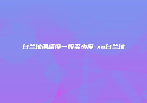 白兰地酒精度一般多少度-xo白兰地