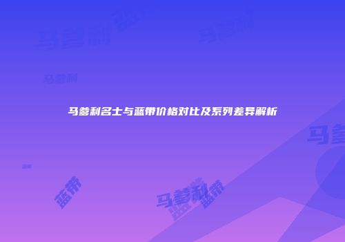 马爹利名士与蓝带价格对比及系列差异解析