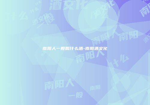 南阳人一般喝什么酒-南阳酒文化