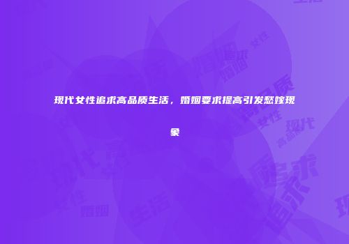 现代女性追求高品质生活，婚姻要求提高引发愁嫁现象