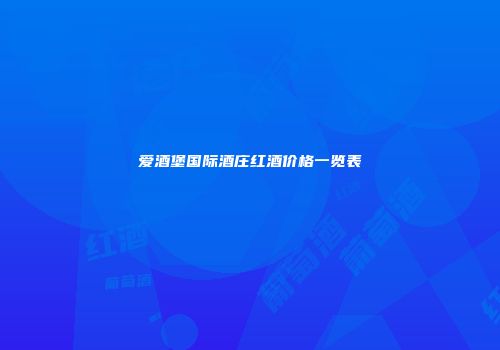 爱酒堡国际酒庄红酒价格一览表