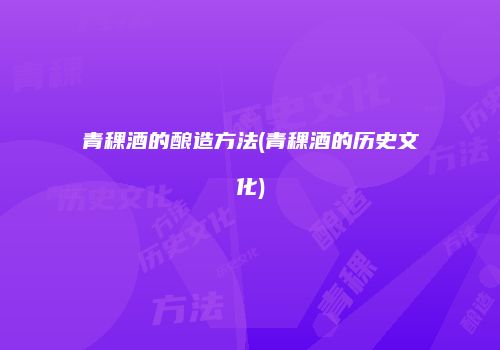 青稞酒的酿造方法(青稞酒的历史文化)
