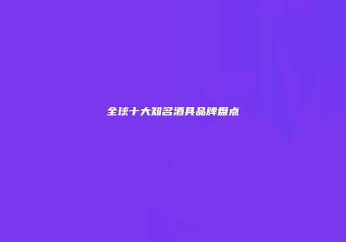全球十大知名酒具品牌盘点