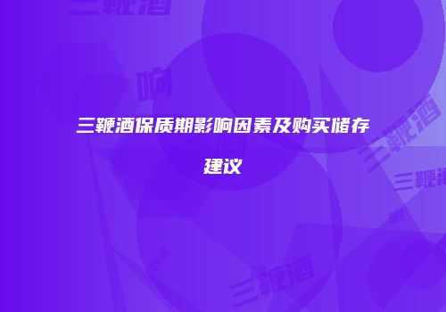 三鞭酒保质期影响因素及购买储存建议