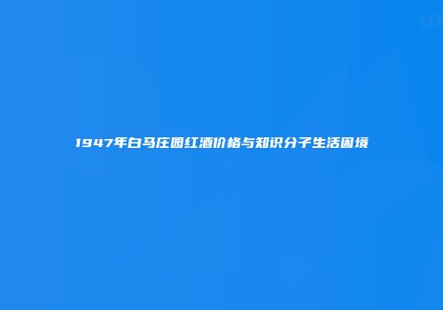 1947年白马庄园红酒价格与知识分子生活困境
