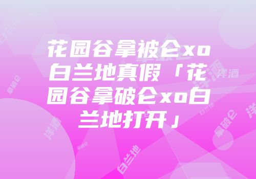 花园谷拿被仑xo白兰地真假「花园谷拿破仑xo白兰地打开」