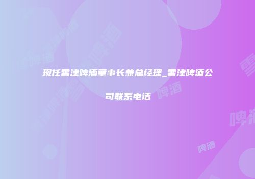 现任雪津啤酒董事长兼总经理_雪津啤酒公司联系电话
