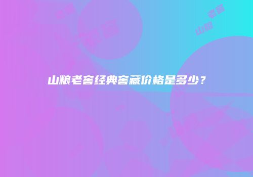山粮老窖经典窖藏价格是多少？