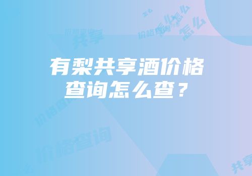 有梨共享酒价格查询怎么查？