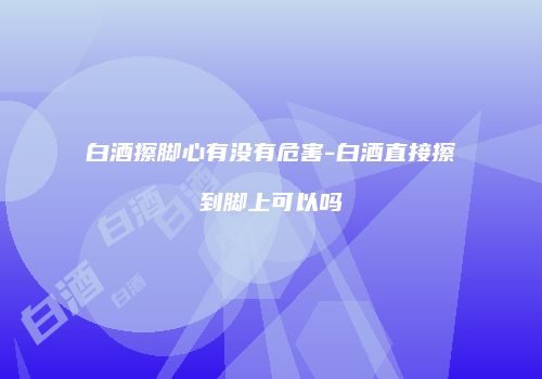 白酒擦脚心有没有危害-白酒直接擦到脚上可以吗