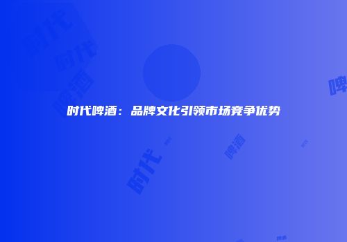 时代啤酒：品牌文化引领市场竞争优势