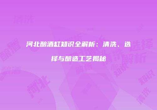 河北酿酒缸知识全解析：清洗、选择与酿造工艺揭秘