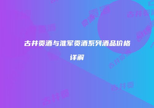古井贡酒与淮军贡酒系列酒品价格详解
