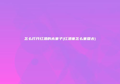 怎么打开红酒的木塞子(红酒塞怎么塞回去)