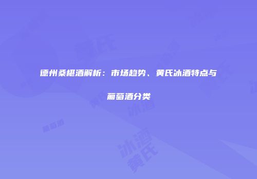德州桑椹酒解析：市场趋势、黄氏冰酒特点与葡萄酒分类