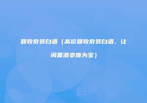 回收散装白酒（高价回收散装白酒，让闲置酒变废为宝）