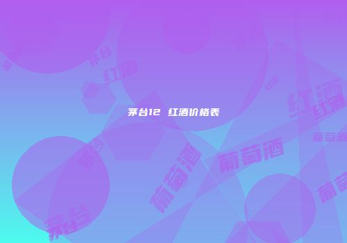 茅台12 红酒价格表