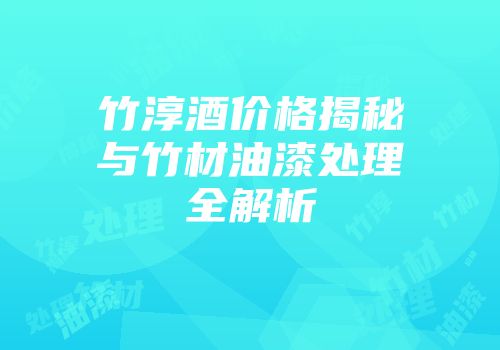 竹淳酒价格揭秘与竹材油漆处理全解析