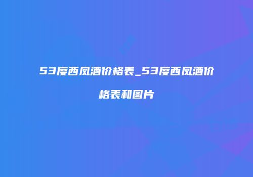 53度西凤酒价格表_53度西凤酒价格表和图片
