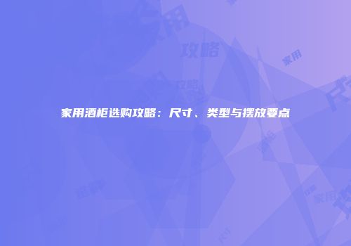 家用酒柜选购攻略：尺寸、类型与摆放要点