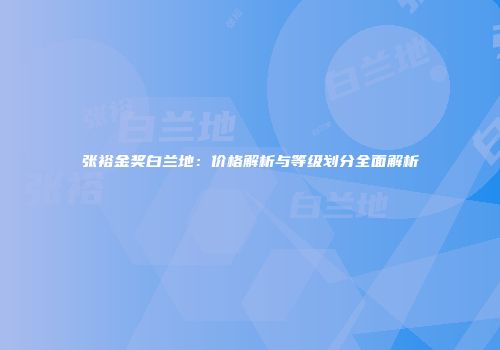 张裕金奖白兰地：价格解析与等级划分全面解析