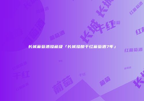 长城葡萄酒珍藏级「长城珍酿干红葡萄酒7年」