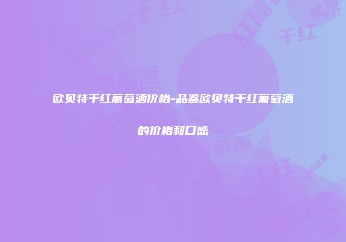 欧贝特干红葡萄酒价格-品鉴欧贝特干红葡萄酒的价格和口感