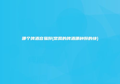 哪个啤酒容易醉(常喝的啤酒哪种醉的快)