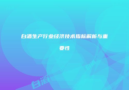 白酒生产行业经济技术指标解析与重要性
