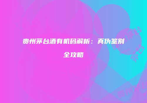 贵州茅台酒有机码解析：真伪鉴别全攻略
