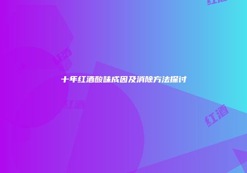 十年红酒酸味成因及消除方法探讨