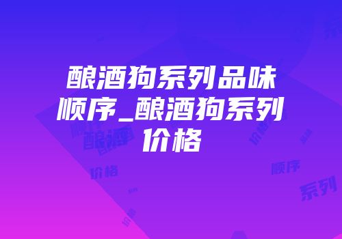 酿酒狗系列品味顺序_酿酒狗系列价格