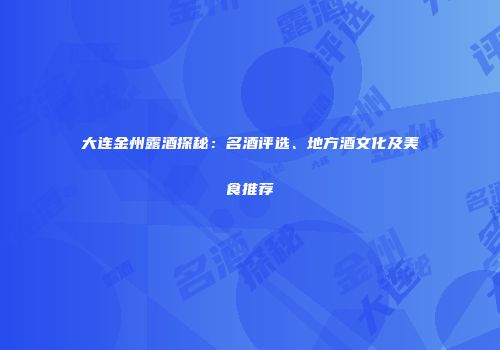 大连金州露酒探秘：名酒评选、地方酒文化及美食推荐