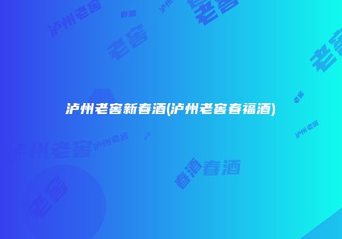 泸州老窖新春酒(泸州老窖春福酒)