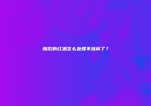 醒后的红酒怎么处理不挂杯了？