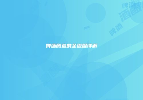 啤酒酿造的全流程详解