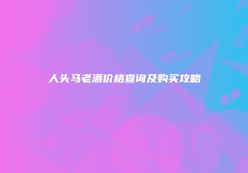 人头马老酒价格查询及购买攻略