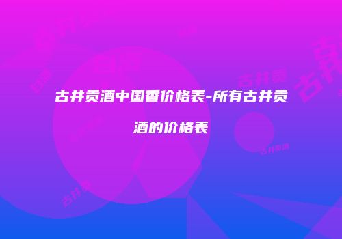 古井贡酒中国香价格表-所有古井贡酒的价格表