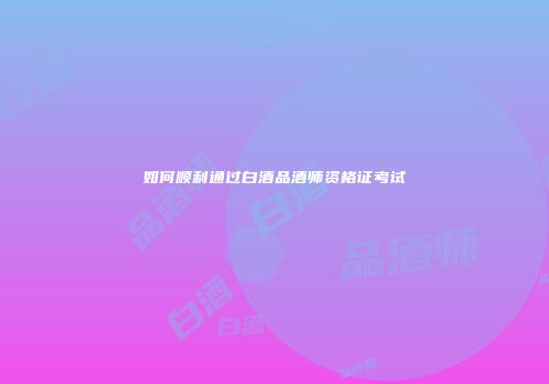 如何顺利通过白酒品酒师资格证考试