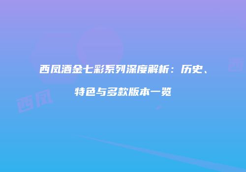 西凤酒金七彩系列深度解析：历史、特色与多款版本一览