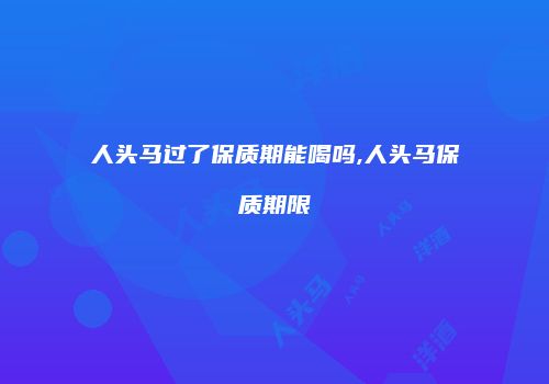 人头马过了保质期能喝吗,人头马保质期限