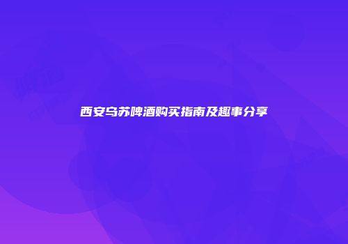 西安乌苏啤酒购买指南及趣事分享